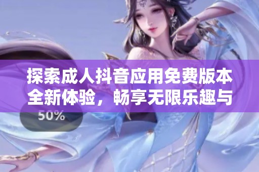 探索成人抖音应用免费版本全新体验，畅享无限乐趣与精彩内容