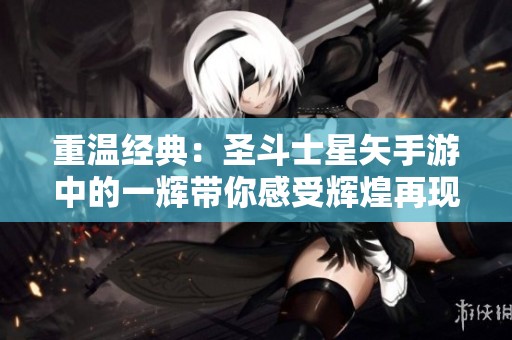 重温经典：圣斗士星矢手游中的一辉带你感受辉煌再现的游戏乐趣与魅力