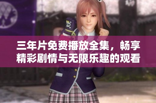 三年片免费播放全集，畅享精彩剧情与无限乐趣的观看体验