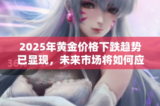 2025年黄金价格下跌趋势已显现，未来市场将如何应对