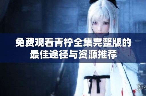 免费观看青柠全集完整版的最佳途径与资源推荐