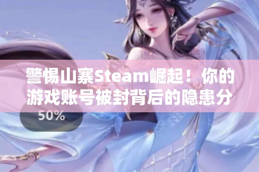 警惕山寨Steam崛起！你的游戏账号被封背后的隐患分析与应对策略