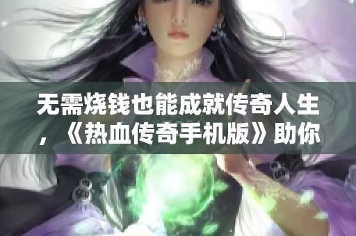 无需烧钱也能成就传奇人生，《热血传奇手机版》助你点燃梦想的火焰