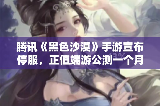 腾讯《黑色沙漠》手游宣布停服，正值端游公测一个月引发玩家热议与不满
