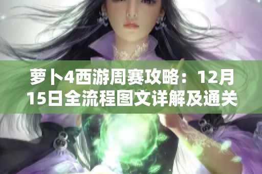 萝卜4西游周赛攻略：12月15日全流程图文详解及通关秘诀解析