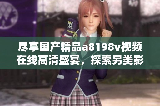 尽享国产精品a8198v视频在线高清盛宴，探索另类影视魅力