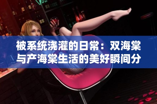 被系统浇灌的日常：双海棠与产海棠生活的美好瞬间分享