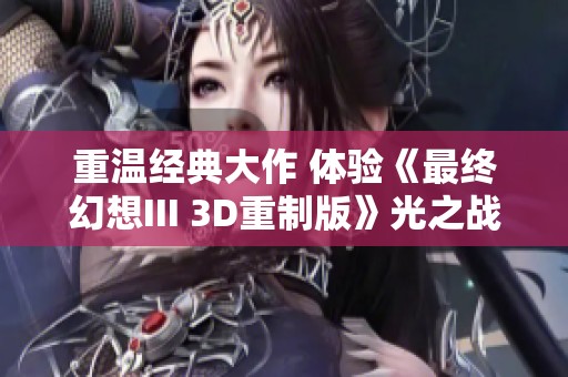重温经典大作 体验《最终幻想III 3D重制版》光之战士的冒险之旅