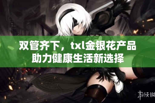 双管齐下，txl金银花产品助力健康生活新选择