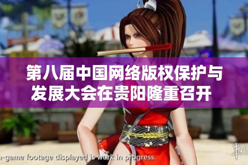 第八届中国网络版权保护与发展大会在贵阳隆重召开 聚焦新时代版权保护新机遇