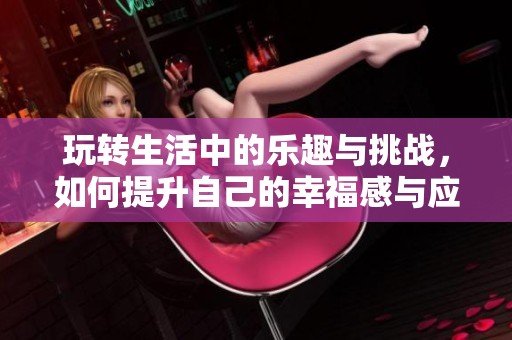 玩转生活中的乐趣与挑战，如何提升自己的幸福感与应对能力