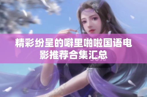 精彩纷呈的噼里啪啦国语电影推荐合集汇总