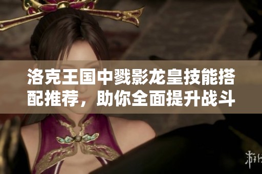 洛克王国中戮影龙皇技能搭配推荐，助你全面提升战斗实力的最佳策略指南