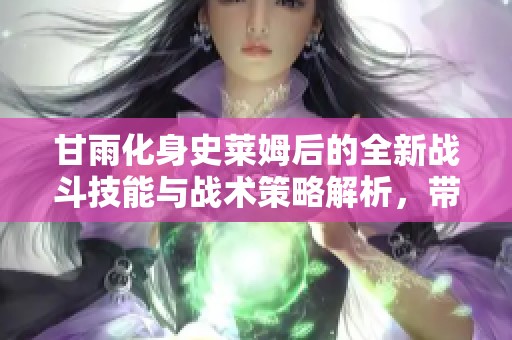 甘雨化身史莱姆后的全新战斗技能与战术策略解析，带你探索她的转变与挑战