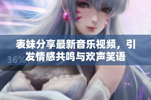 表妹分享最新音乐视频，引发情感共鸣与欢声笑语