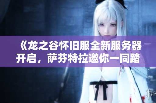 《龙之谷怀旧服全新服务器开启，萨芬特拉邀你一同踏上冒险之旅！》