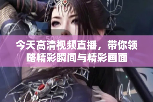 今天高清视频直播，带你领略精彩瞬间与精彩画面