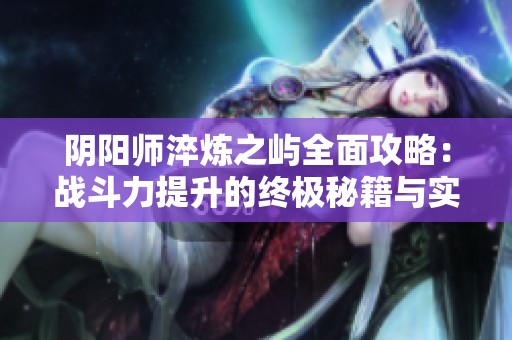 阴阳师淬炼之屿全面攻略：战斗力提升的终极秘籍与实用技巧分享