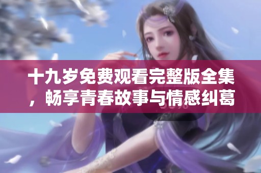 十九岁免费观看完整版全集，畅享青春故事与情感纠葛
