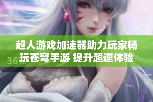 超人游戏加速器助力玩家畅玩苍穹手游 提升超速体验的最佳助手