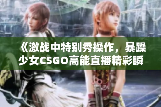 《激战中特别秀操作，暴躁少女CSGO高能直播精彩瞬间》