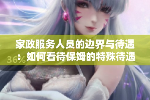 家政服务人员的边界与待遇：如何看待保姆的特殊待遇问题