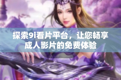 探索9i看片平台，让您畅享成人影片的免费体验
