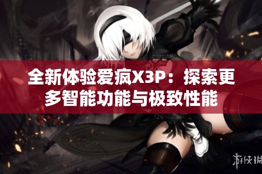 全新体验爱疯X3P：探索更多智能功能与极致性能