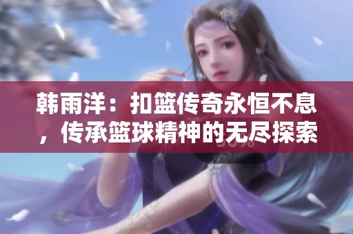 韩雨洋：扣篮传奇永恒不息，传承篮球精神的无尽探索与热情