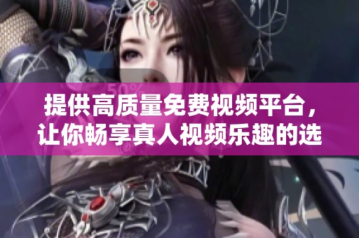 提供高质量免费视频平台，让你畅享真人视频乐趣的选择