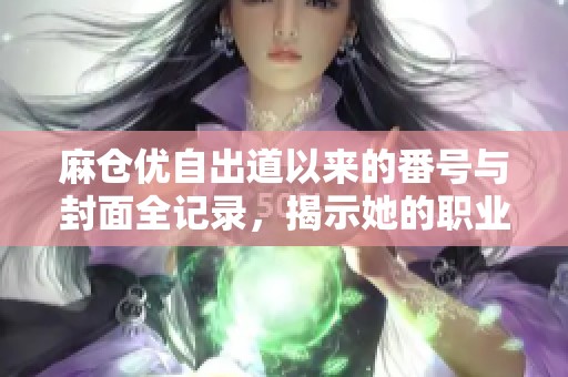 麻仓优自出道以来的番号与封面全记录，揭示她的职业生涯与个人魅力