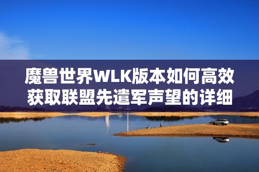 魔兽世界WLK版本如何高效获取联盟先遣军声望的详细攻略与技巧分享