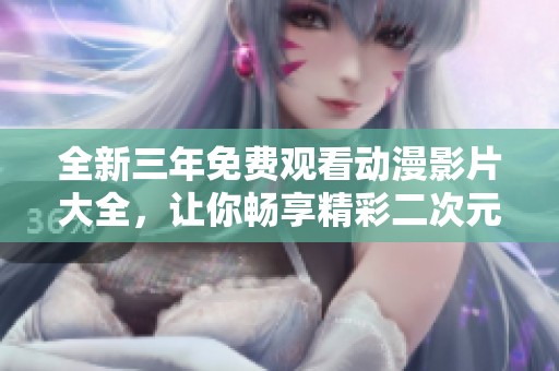 全新三年免费观看动漫影片大全，让你畅享精彩二次元世界