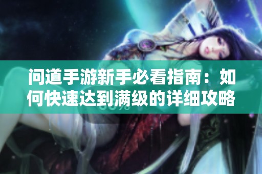 问道手游新手必看指南：如何快速达到满级的详细攻略与技巧解析
