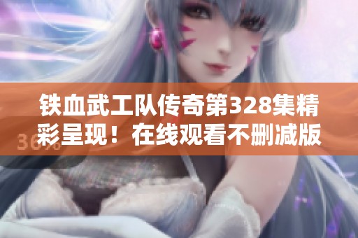 铁血武工队传奇第328集精彩呈现！在线观看不删减版，尽享视听盛宴。