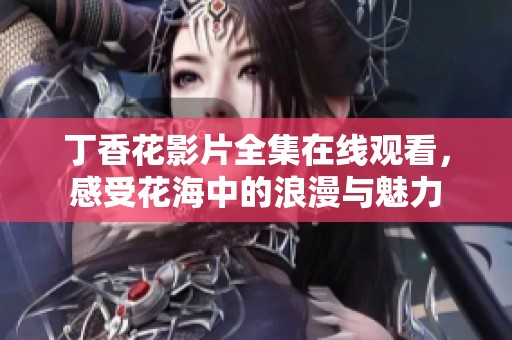 丁香花影片全集在线观看，感受花海中的浪漫与魅力
