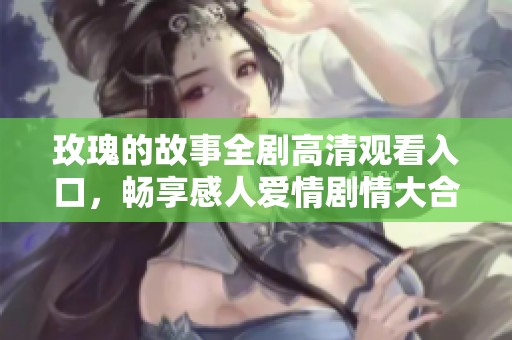 玫瑰的故事全剧高清观看入口，畅享感人爱情剧情大合集