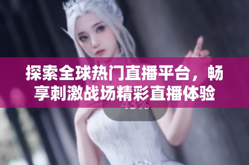 探索全球热门直播平台，畅享刺激战场精彩直播体验