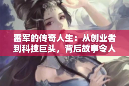 雷军的传奇人生：从创业者到科技巨头，背后故事令人瞩目与期待小惊喜