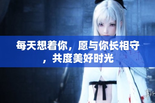 每天想着你，愿与你长相守，共度美好时光