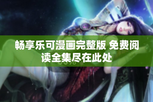 畅享乐可漫画完整版 免费阅读全集尽在此处