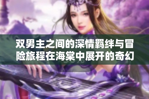 双男主之间的深情羁绊与冒险旅程在海棠中展开的奇幻故事
