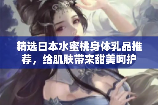 精选日本水蜜桃身体乳品推荐，给肌肤带来甜美呵护