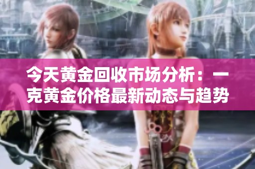 今天黄金回收市场分析：一克黄金价格最新动态与趋势解读