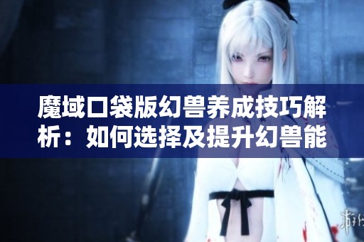 魔域口袋版幻兽养成技巧解析：如何选择及提升幻兽能力的全面指南