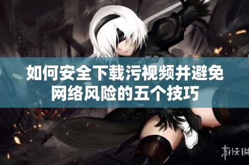 如何安全下载污视频并避免网络风险的五个技巧