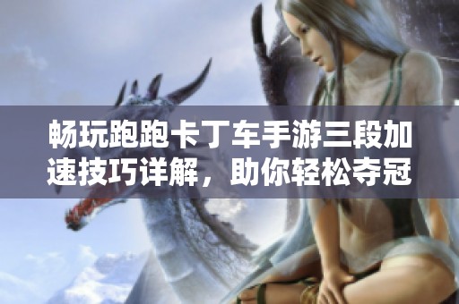 畅玩跑跑卡丁车手游三段加速技巧详解，助你轻松夺冠的秘诀分享