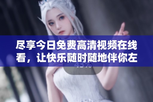 尽享今日免费高清视频在线看，让快乐随时随地伴你左右