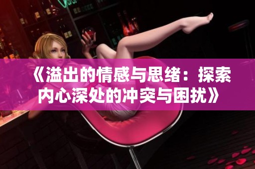 《溢出的情感与思绪：探索内心深处的冲突与困扰》