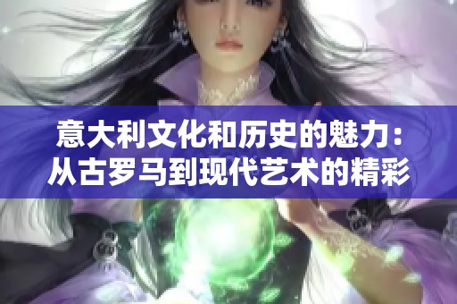 意大利文化和历史的魅力：从古罗马到现代艺术的精彩旅程